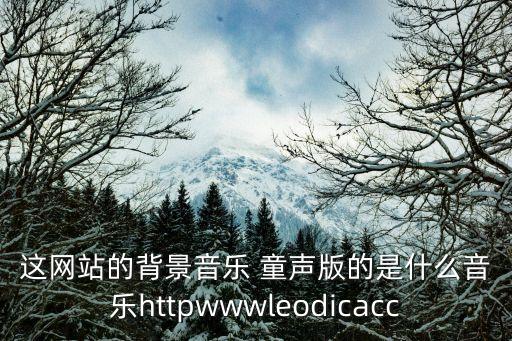 小城谣舞蹈儿童版，这网站的背景音乐 童声版的是什么音乐httpwwwleodicacc