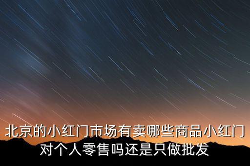 北京的小红门市场有卖哪些商品小红门对个人零售吗还是只做批发