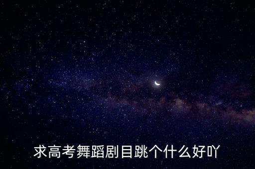 求高考舞蹈剧目跳个什么好吖