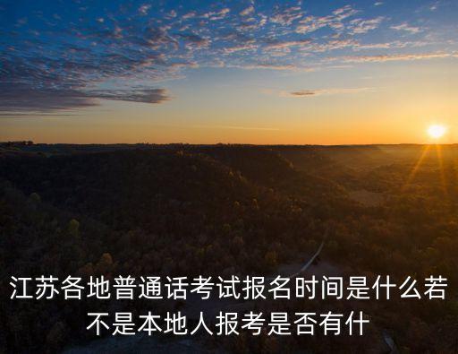 江苏各地普通话考试报名时间是什么若不是本地人报考是否有什