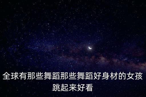 世界上有什么女生舞蹈，全球有那些舞蹈那些舞蹈好身材的女孩跳起来好看