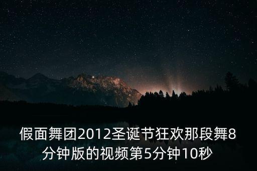 歌舞庆圣诞舞蹈视频，假面舞团2012圣诞节狂欢那段舞8分钟版的视频第5分钟10秒