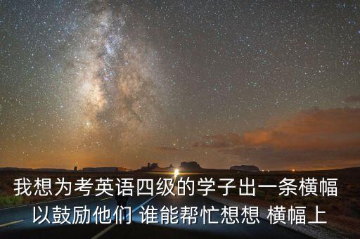我想为考英语四级的学子出一条横幅 以鼓励他们 谁能帮忙想想 横幅上