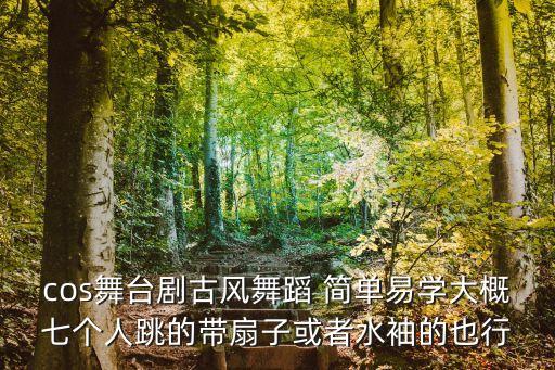 cos舞台剧古风舞蹈 简单易学大概七个人跳的带扇子或者水袖的也行