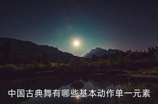 古典舞蹈基础训练基本功有哪些，中国舞基本功有哪些