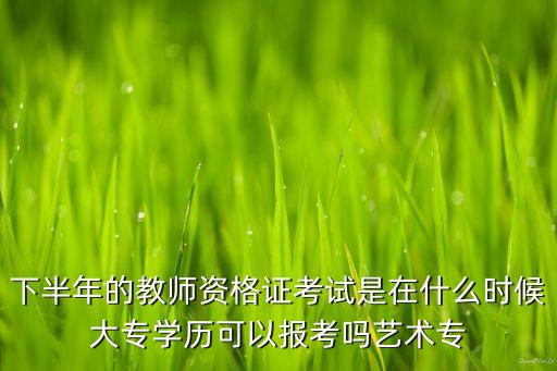 下半年的教师资格证考试是在什么时候大专学历可以报考吗艺术专