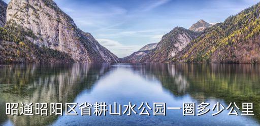 昭通昭阳区省耕山水公园一圈多少公里