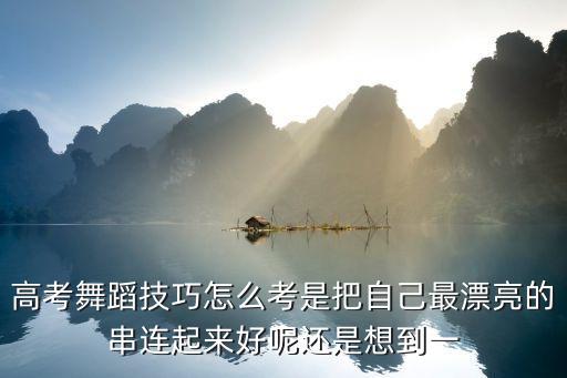 高考舞蹈技巧怎么考是把自己最漂亮的串连起来好呢还是想到一