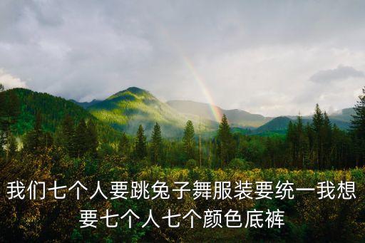 我们七个人要跳兔子舞服装要统一我想要七个人七个颜色底裤