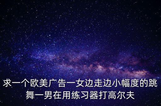 求一个欧美广告一女边走边小幅度的跳舞一男在用练习器打高尔夫