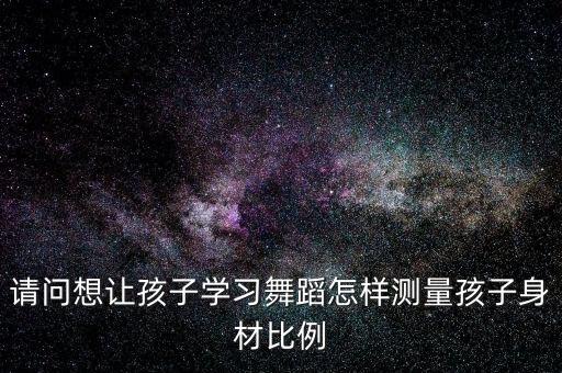 请问想让孩子学习舞蹈怎样测量孩子身材比例
