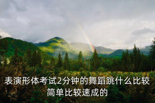 表演形体考试2分钟的舞蹈跳什么比较简单比较速成的