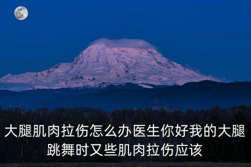 舞蹈大腿拉伤怎么恢复，大腿肌肉拉伤怎么办医生你好我的大腿跳舞时又些肌肉拉伤应该