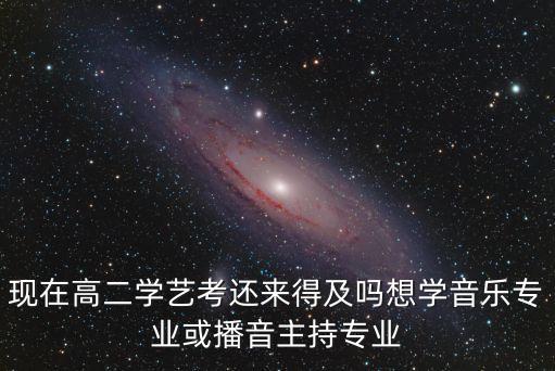 现在高二学艺考还来得及吗想学音乐专业或播音主持专业