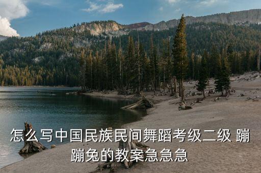 怎么写中国民族民间舞蹈考级二级 蹦蹦兔的教案急急急