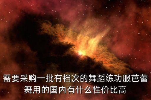 需要采购一批有档次的舞蹈练功服芭蕾舞用的国内有什么性价比高