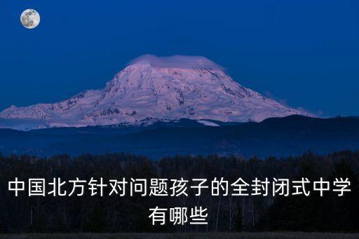 中国北方针对问题孩子的全封闭式中学有哪些