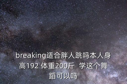 breaking适合胖人跳吗本人身高192 体重200斤  学这个舞蹈可以吗