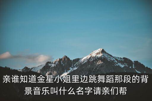 亲谁知道金星小姐里边跳舞蹈那段的背景音乐叫什么名字请亲们帮