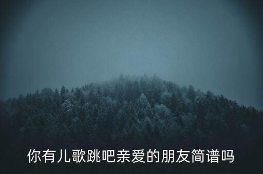 你有儿歌跳吧亲爱的朋友简谱吗