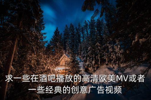 求一些在酒吧播放的高清欧美MV或者一些经典的创意广告视频