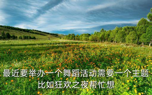 最近要举办一个舞蹈活动需要一个主题比如狂欢之夜帮忙想