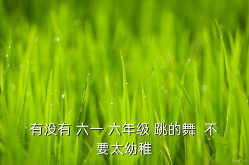 有没有 六一 六年级 跳的舞  不要太幼稚