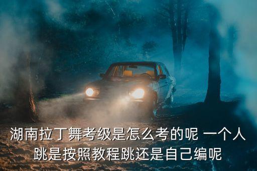 湖南拉丁舞考级是怎么考的呢 一个人跳是按照教程跳还是自己编呢