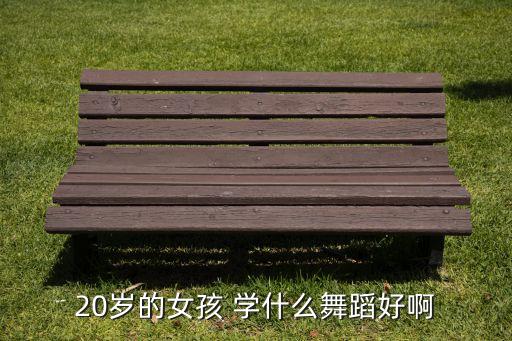 20多岁可以学什么舞蹈，20岁男生适合学哪种舞