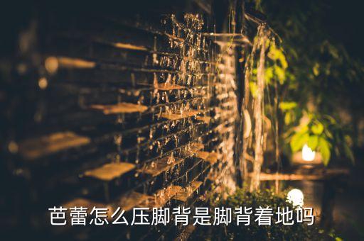 芭蕾舞为什么压脚背，芭蕾怎么压脚背是脚背着地吗