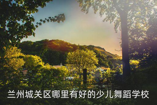 兰州城关区哪里有好的少儿舞蹈学校