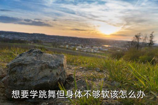 跳舞不够柔软怎么办，想要学跳舞但身体不够软该怎么办
