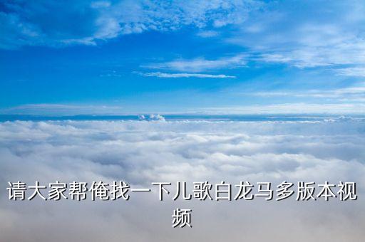 请大家帮俺找一下儿歌白龙马多版本视频