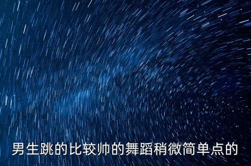 男人跳的简单帅气舞蹈，我是男生想学个跳起来比较帅的舞蹈不要那种拉丁什么的