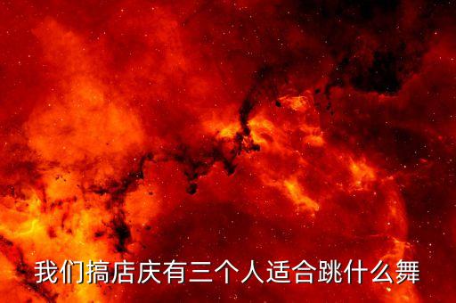 我们搞店庆有三个人适合跳什么舞