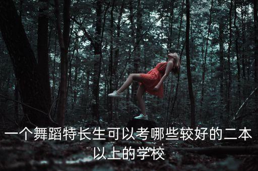 适合舞蹈生的二本大学有哪些，河北舞蹈联考艺术生文化三百多打算报考本科二本求高人推荐