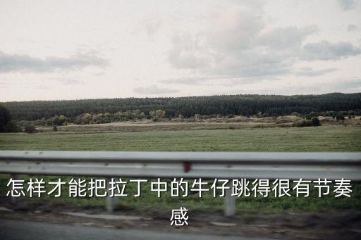 怎样才能把拉丁中的牛仔跳得很有节奏感