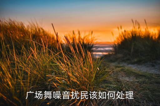 广场舞噪音扰民该如何处理