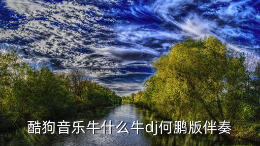 酷狗音乐牛什么牛dj何鹏版伴奏