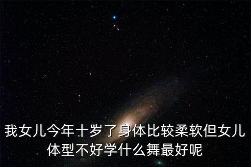 我女儿今年十岁了身体比较柔软但女儿体型不好学什么舞最好呢