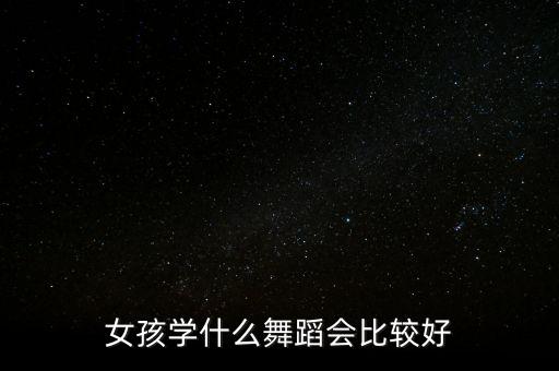 女孩学什么舞蹈会比较好