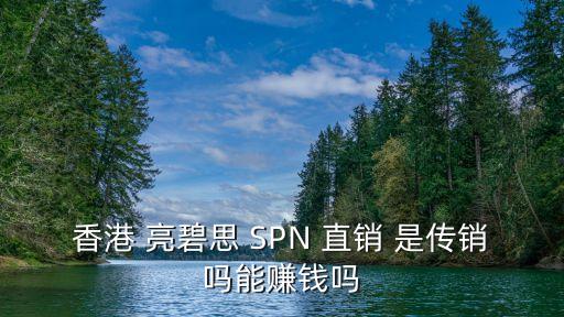 香港 亮碧思 SPN 直销 是传销吗能赚钱吗