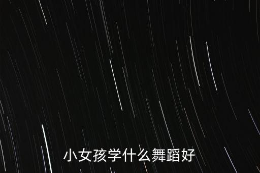 小女孩学什么舞蹈好