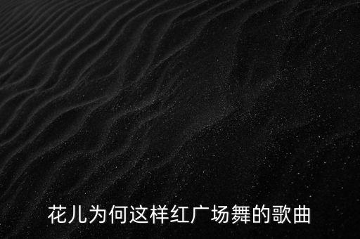 花儿为何这样红广场舞的歌曲