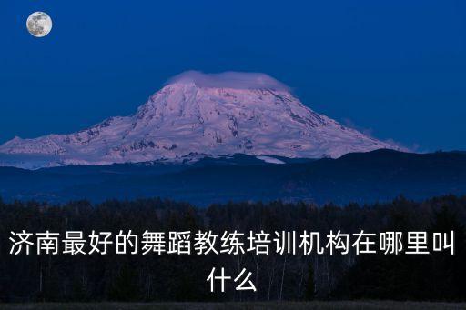 济南最好的舞蹈教练培训机构在哪里叫什么