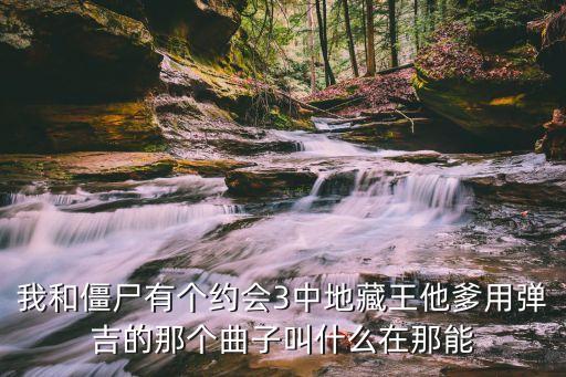 我和僵尸有个约会3中地藏王他爹用弹吉的那个曲子叫什么在那能