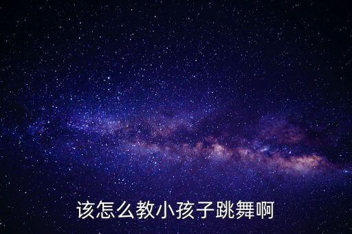 怎么教孩子舞蹈动作，如何教幼儿完整舞