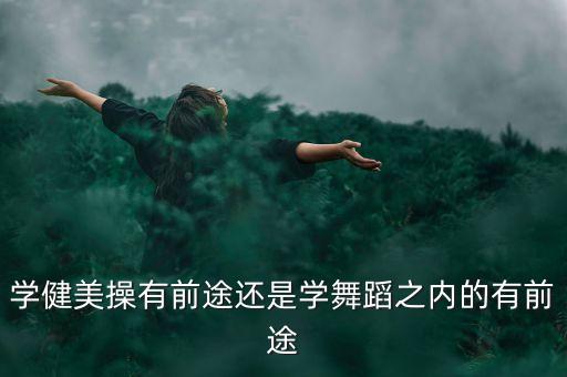 学健美操有前途还是学舞蹈之内的有前途
