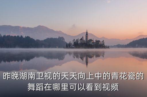 昨晚湖南卫视的天天向上中的青花瓷的舞蹈在哪里可以看到视频