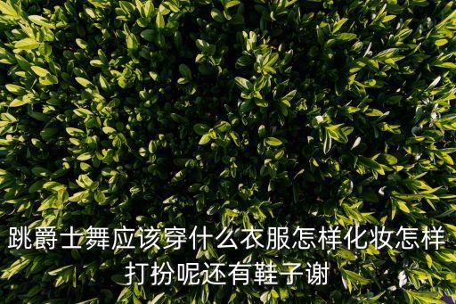 跳爵士舞应该穿什么衣服怎样化妆怎样打扮呢还有鞋子谢